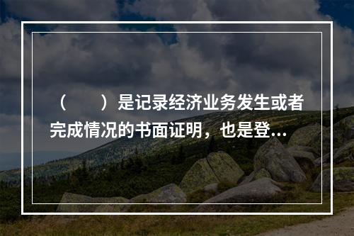 （　　）是记录经济业务发生或者完成情况的书面证明，也是登记账