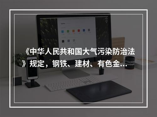 《中华人民共和国大气污染防治法》规定，钢铁、建材、有色金属、