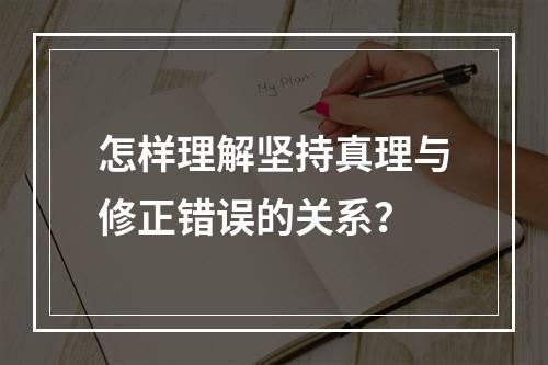 怎样理解坚持真理与修正错误的关系？