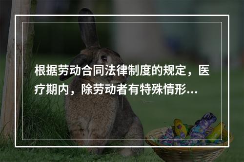 根据劳动合同法律制度的规定，医疗期内，除劳动者有特殊情形外，