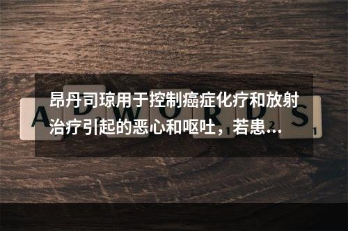 昂丹司琼用于控制癌症化疗和放射治疗引起的恶心和呕吐，若患者有