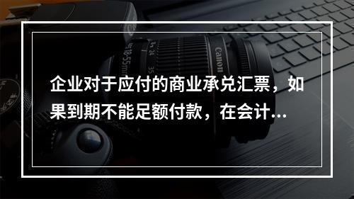 企业对于应付的商业承兑汇票，如果到期不能足额付款，在会计处理