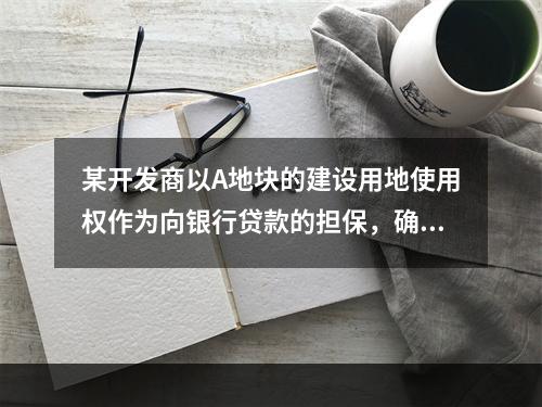 某开发商以A地块的建设用地使用权作为向银行贷款的担保，确保近