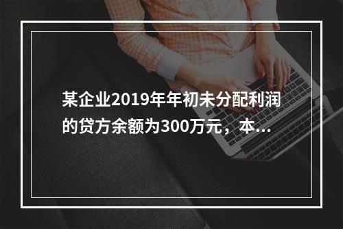 某企业2019年年初未分配利润的贷方余额为300万元，本年度