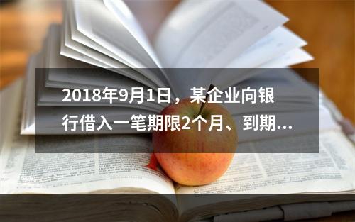 2018年9月1日，某企业向银行借入一笔期限2个月、到期一次