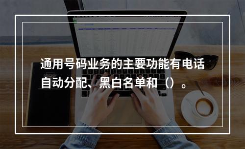 通用号码业务的主要功能有电话自动分配、黑白名单和（）。