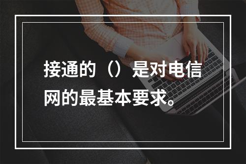 接通的（）是对电信网的最基本要求。