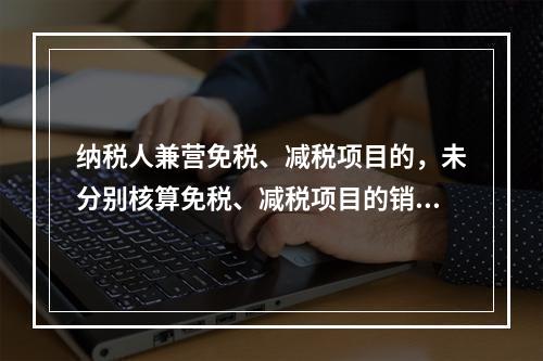 纳税人兼营免税、减税项目的，未分别核算免税、减税项目的销售额