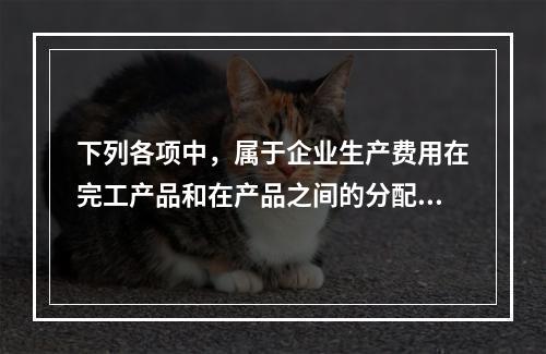 下列各项中，属于企业生产费用在完工产品和在产品之间的分配方法