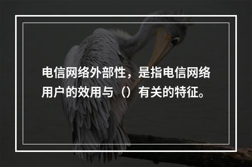 电信网络外部性，是指电信网络用户的效用与（）有关的特征。