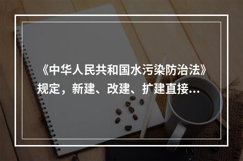 《中华人民共和国水污染防治法》规定，新建、改建、扩建直接或者