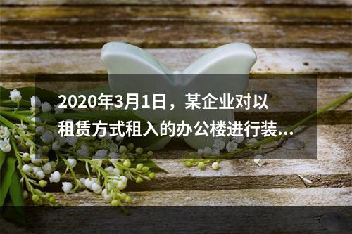 2020年3月1日，某企业对以租赁方式租入的办公楼进行装修，