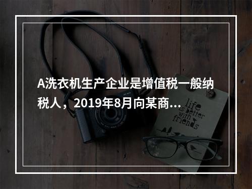 A洗衣机生产企业是增值税一般纳税人，2019年8月向某商场销