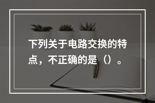 下列关于电路交换的特点，不正确的是（）。