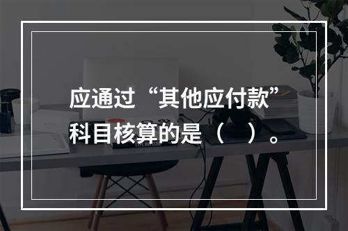 应通过“其他应付款”科目核算的是（　）。