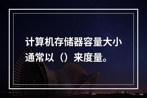 计算机存储器容量大小通常以（）来度量。