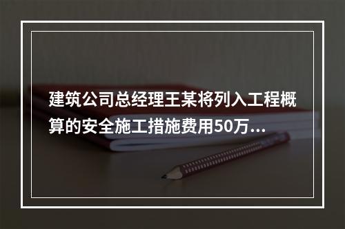 建筑公司总经理王某将列入工程概算的安全施工措施费用50万元挪