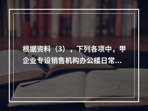 根据资料（3），下列各项中，甲企业专设销售机构办公楼日常维修