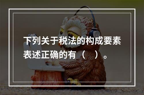 下列关于税法的构成要素表述正确的有（　）。