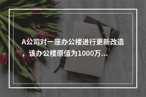 A公司对一座办公楼进行更新改造，该办公楼原值为1000万元，