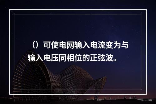 （）可使电网输入电流变为与输入电压同相位的正弦波。