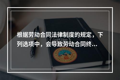 根据劳动合同法律制度的规定，下列选项中，会导致劳动合同终止的