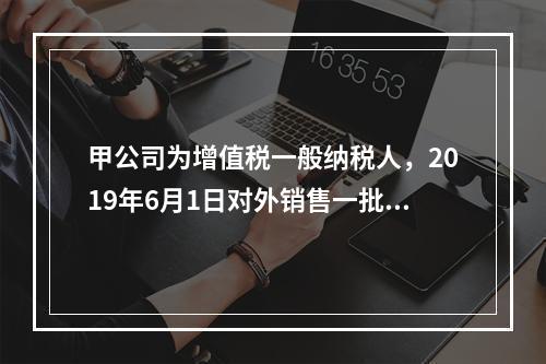 甲公司为增值税一般纳税人，2019年6月1日对外销售一批商品