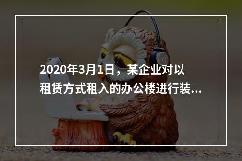 2020年3月1日，某企业对以租赁方式租入的办公楼进行装修，