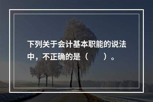 下列关于会计基本职能的说法中，不正确的是（　　）。