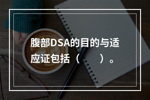 腹部DSA的目的与适应证包括（　　）。