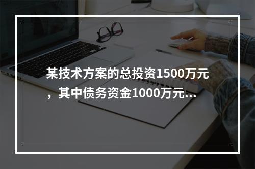 某技术方案的总投资1500万元，其中债务资金1000万元，运