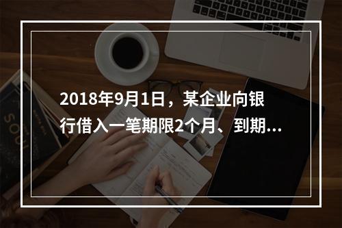 2018年9月1日，某企业向银行借入一笔期限2个月、到期一次