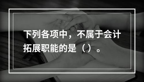 下列各项中，不属于会计拓展职能的是（ ）。