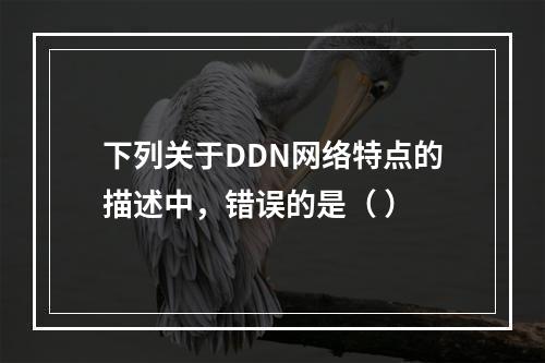 下列关于DDN网络特点的描述中，错误的是（ ）