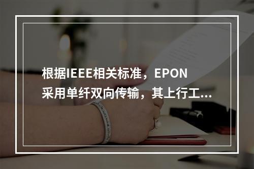 根据IEEE相关标准，EPON采用单纤双向传输，其上行工作中