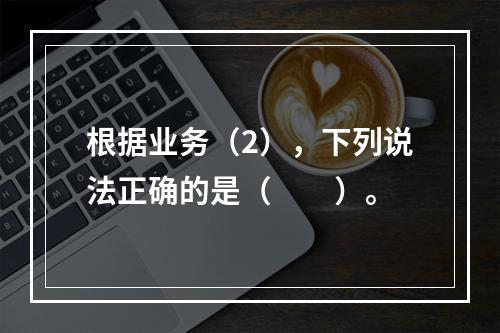 根据业务（2），下列说法正确的是（　　）。