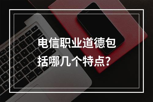 电信职业道德包括哪几个特点？