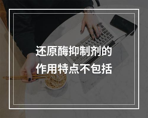 还原酶抑制剂的作用特点不包括