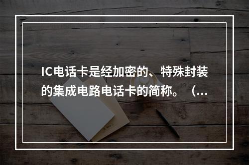 IC电话卡是经加密的、特殊封装的集成电路电话卡的简称。（）