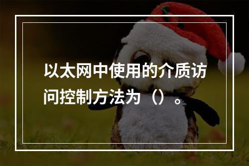 以太网中使用的介质访问控制方法为（）。