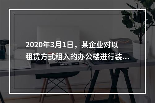 2020年3月1日，某企业对以租赁方式租入的办公楼进行装修，