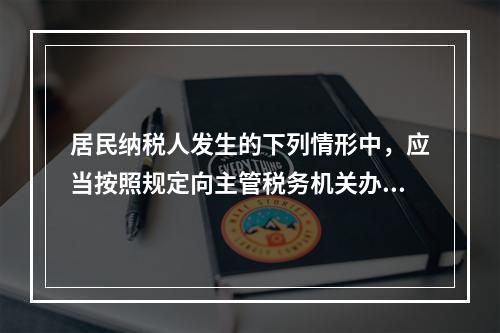 居民纳税人发生的下列情形中，应当按照规定向主管税务机关办理个