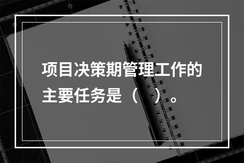 项目决策期管理工作的主要任务是（　）。