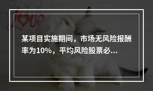 某项目实施期间，市场无风险报酬率为10%，平均风险股票必要报