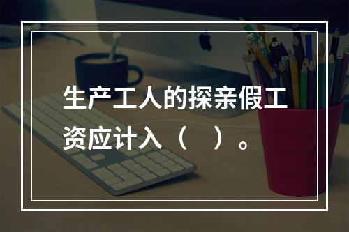 生产工人的探亲假工资应计入（　）。