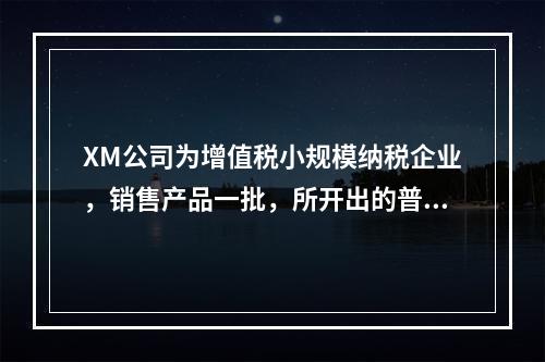 XM公司为增值税小规模纳税企业，销售产品一批，所开出的普通发