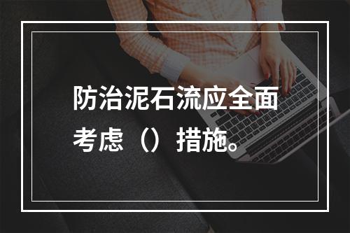 防治泥石流应全面考虑（）措施。