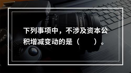 下列事项中，不涉及资本公积增减变动的是（　　）。