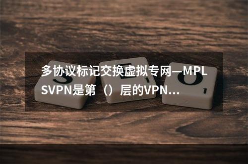 多协议标记交换虚拟专网—MPLSVPN是第（）层的VPN技术