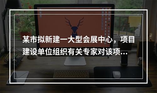 某市拟新建一大型会展中心，项目建设单位组织有关专家对该项目的